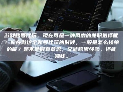 哈尔滨游戏账号代玩，现在可是一种风靡的兼职选择呢！你在做这个账号代玩的时候，一般是怎么接单的呢？是不是很有意思，又能积累经验，还能赚钱。