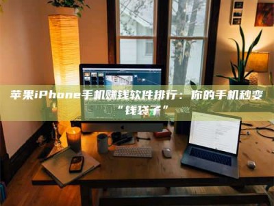哈尔滨苹果iPhone手机赚钱软件排行：你的手机秒变“钱袋子”