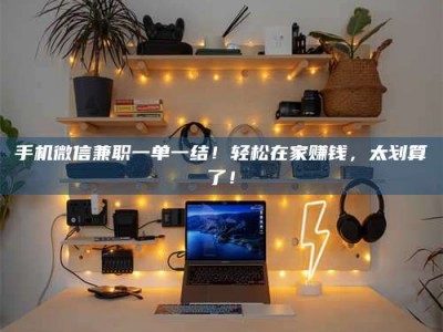 哈尔滨手机微信兼职一单一结！轻松在家赚钱，太划算了！