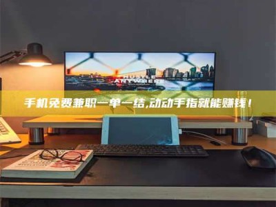 哈尔滨手机免费兼职一单一结,动动手指就能赚钱！