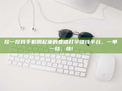 哈尔滨挖一挖我手机用起来的靠谱打字赚钱平台，一单一结，快!