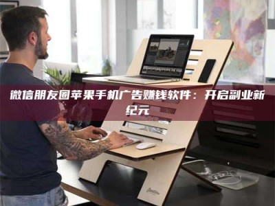 哈尔滨微信朋友圈苹果手机广告赚钱软件：开启副业新纪元