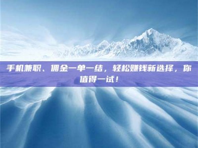 哈尔滨手机兼职、佣金一单一结，轻松赚钱新选择，你值得一试！