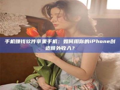 哈尔滨手机赚钱软件苹果手机：如何用你的iPhone创造额外收入？