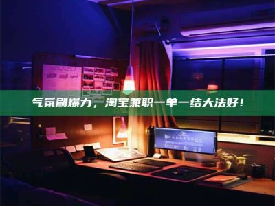 哈尔滨气氛刷爆力，淘宝兼职一单一结大法好！