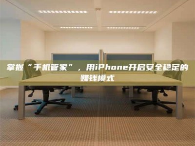 哈尔滨掌握“手机管家”，用iPhone开启安全稳定的赚钱模式
