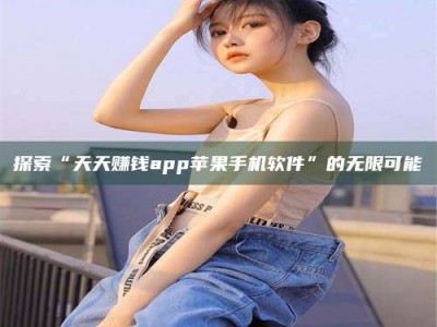 哈尔滨探索“天天赚钱app苹果手机软件”的无限可能