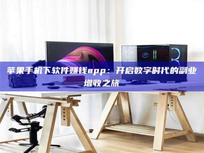 哈尔滨苹果手机下软件赚钱app：开启数字时代的副业增收之旅